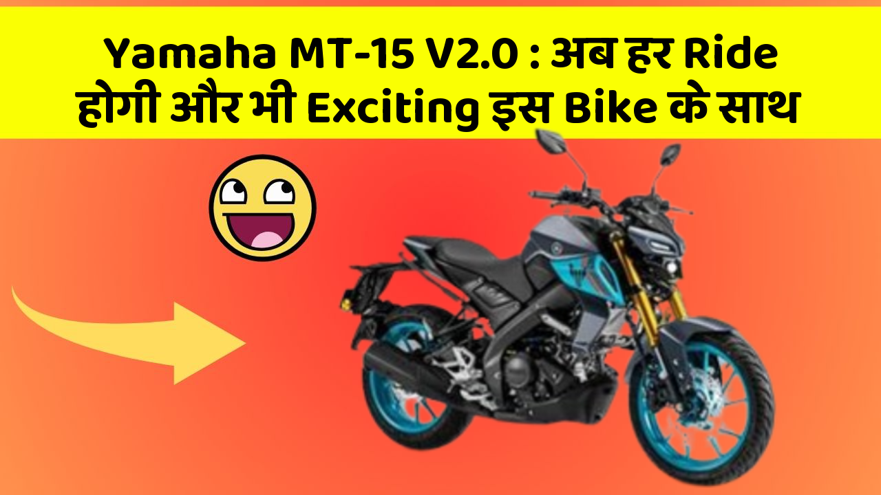 Yamaha MT-15 V2.0: अब हर Ride होगी और भी Exciting इस Bike के साथ